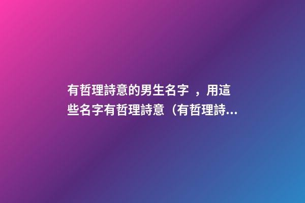 有哲理詩意的男生名字，用這些名字有哲理詩意（有哲理詩意的男孩名字）